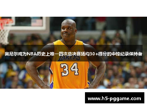 奥尼尔成为NBA历史上唯一四次总决赛场均30+得分的中锋纪录保持者