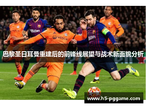 巴黎圣日耳曼重建后的前锋线展望与战术新面貌分析