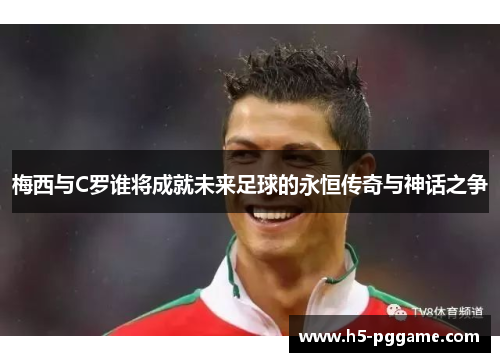 梅西与C罗谁将成就未来足球的永恒传奇与神话之争