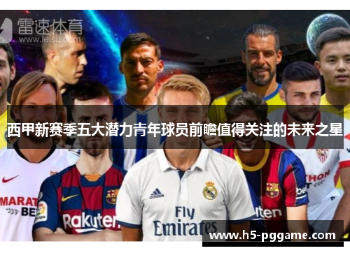 西甲新赛季五大潜力青年球员前瞻值得关注的未来之星