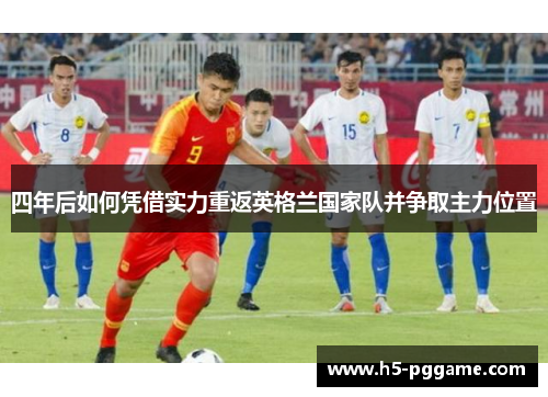 四年后如何凭借实力重返英格兰国家队并争取主力位置