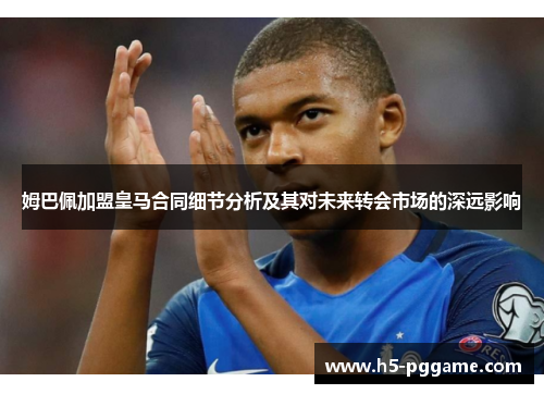 姆巴佩加盟皇马合同细节分析及其对未来转会市场的深远影响