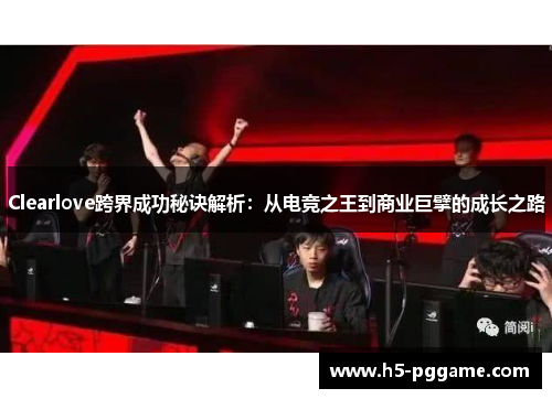 Clearlove跨界成功秘诀解析：从电竞之王到商业巨擘的成长之路