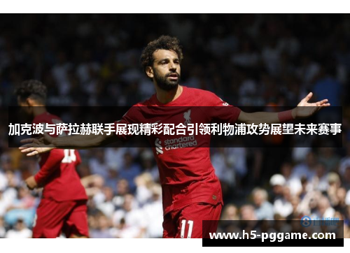 加克波与萨拉赫联手展现精彩配合引领利物浦攻势展望未来赛事