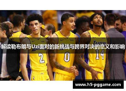 解读勒布朗与Uzi面对的新挑战与跨界对决的意义和影响