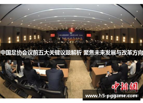 中国足协会议前五大关键议题解析 聚焦未来发展与改革方向