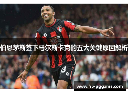 伯恩茅斯签下马尔斯卡克的五大关键原因解析
