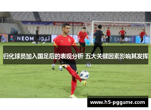 归化球员加入国足后的表现分析 五大关键因素影响其发挥