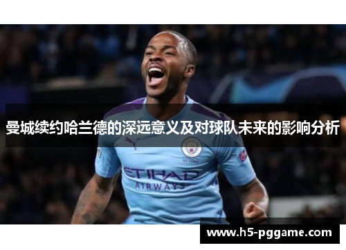 曼城续约哈兰德的深远意义及对球队未来的影响分析