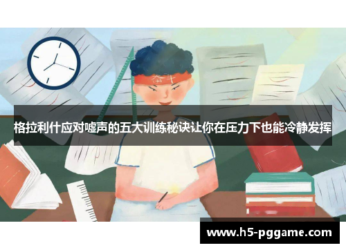 格拉利什应对嘘声的五大训练秘诀让你在压力下也能冷静发挥