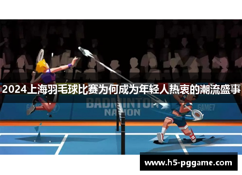 2024上海羽毛球比赛为何成为年轻人热衷的潮流盛事