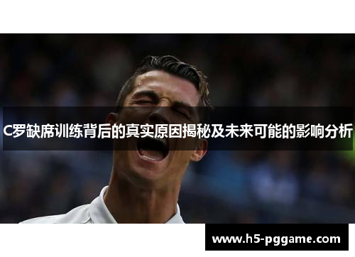C罗缺席训练背后的真实原因揭秘及未来可能的影响分析