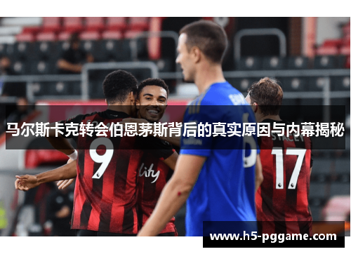 马尔斯卡克转会伯恩茅斯背后的真实原因与内幕揭秘