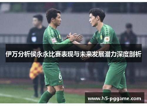 伊万分析侯永永比赛表现与未来发展潜力深度剖析