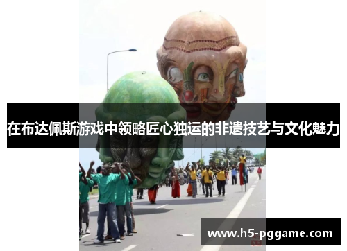 在布达佩斯游戏中领略匠心独运的非遗技艺与文化魅力