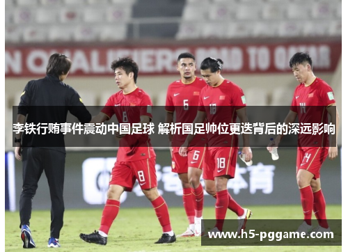 李铁行贿事件震动中国足球 解析国足帅位更迭背后的深远影响