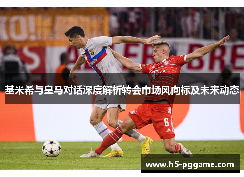 基米希与皇马对话深度解析转会市场风向标及未来动态