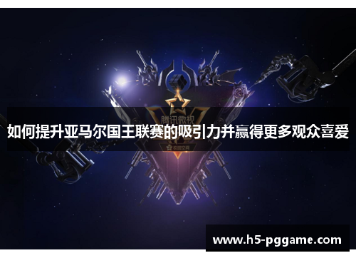 如何提升亚马尔国王联赛的吸引力并赢得更多观众喜爱