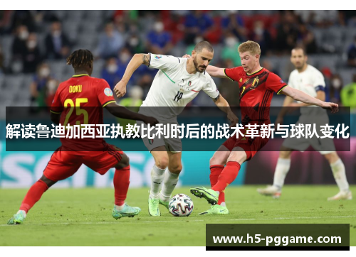 解读鲁迪加西亚执教比利时后的战术革新与球队变化