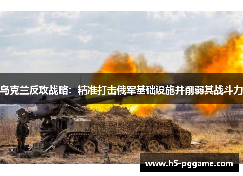 乌克兰反攻战略：精准打击俄军基础设施并削弱其战斗力
