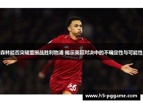 森林能否突破重围战胜利物浦 揭示英超对决中的不确定性与可能性