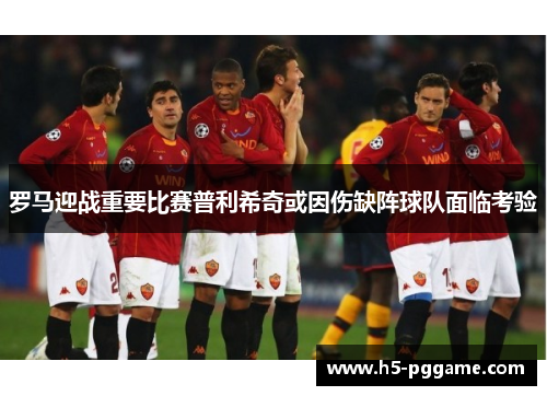 罗马迎战重要比赛普利希奇或因伤缺阵球队面临考验