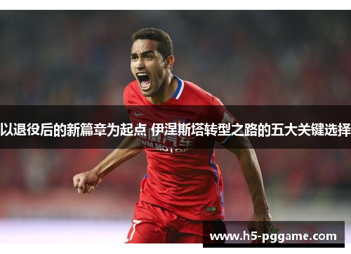 以退役后的新篇章为起点 伊涅斯塔转型之路的五大关键选择