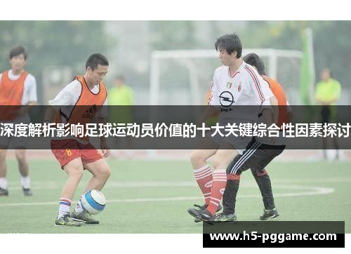 深度解析影响足球运动员价值的十大关键综合性因素探讨