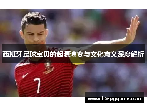 西班牙足球宝贝的起源演变与文化意义深度解析