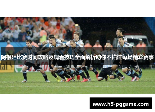 阿根廷比赛时间攻略及观看技巧全面解析助你不错过每场精彩赛事