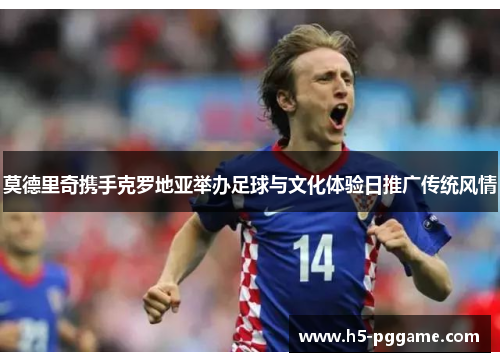 莫德里奇携手克罗地亚举办足球与文化体验日推广传统风情