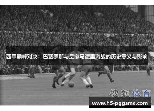 西甲巅峰对决：巴塞罗那与皇家马德里激战的历史意义与影响