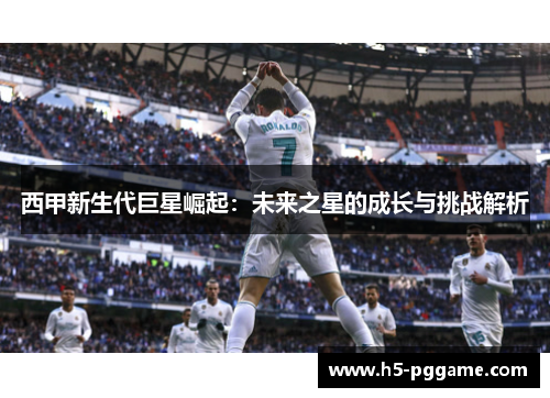 西甲新生代巨星崛起：未来之星的成长与挑战解析