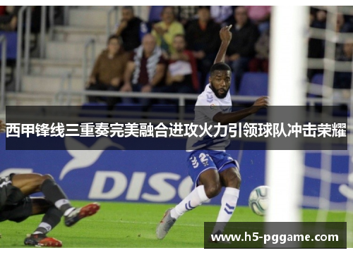 西甲锋线三重奏完美融合进攻火力引领球队冲击荣耀 西甲锋线三重奏完美融合进攻火力引领球队冲击荣耀