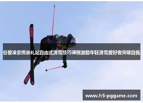 谷爱凌亲授崇礼站自由式滑雪技巧课程激励年轻滑雪爱好者突破自我