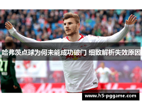 哈弗茨点球为何未能成功破门 细致解析失效原因