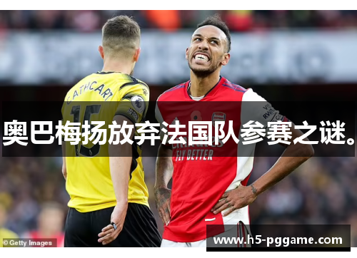 奥巴梅扬放弃法国队参赛之谜。