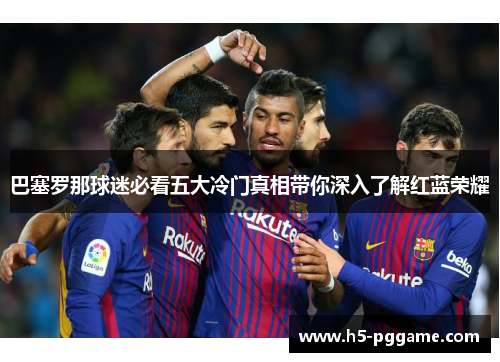 巴塞罗那球迷必看五大冷门真相带你深入了解红蓝荣耀