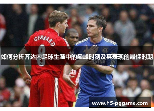 如何分析齐达内足球生涯中的巅峰时刻及其表现的最佳时期 如何分析齐达内足球生涯中的巅峰时刻及其表现的最佳时期